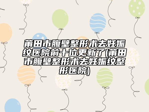 莆田市腹壁整形術(shù)去妊娠紋醫(yī)院前十位更新了(莆田市腹壁整形術(shù)去妊娠紋整形醫(yī)院)