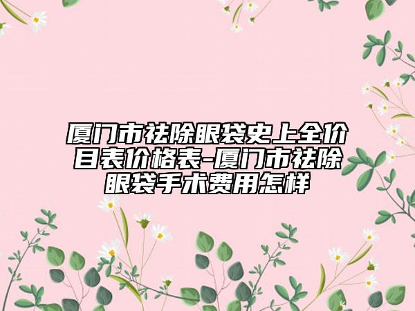 廈門市祛除眼袋史上全價(jià)目表價(jià)格表-廈門市祛除眼袋手術(shù)費(fèi)用怎樣
