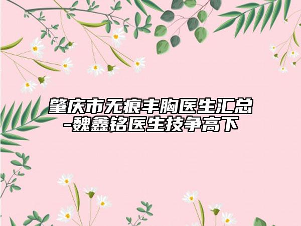 肇慶市無(wú)痕豐胸醫(yī)生匯總-魏鑫銘醫(yī)生技爭(zhēng)高下