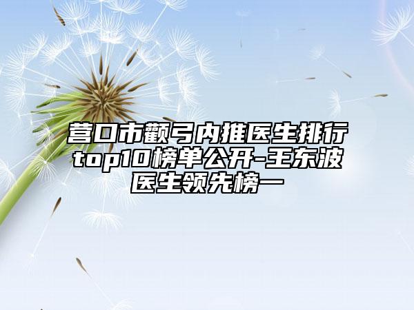營口市顴弓內(nèi)推醫(yī)生排行top10榜單公開-王東波醫(yī)生領(lǐng)先榜一