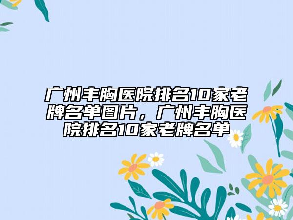 廣州豐胸醫(yī)院排名10家老牌名單圖片，廣州豐胸醫(yī)院排名10家老牌名單