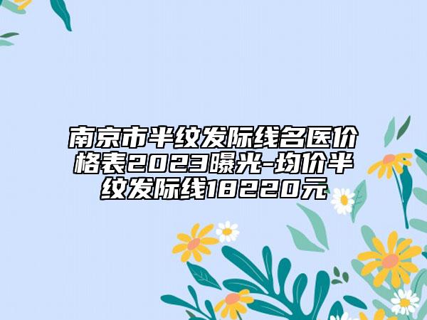 南京市半紋發(fā)際線名醫(yī)價(jià)格表2023曝光-均價(jià)半紋發(fā)際線18220元