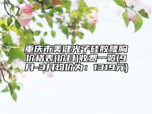 重慶市美健光子硅膠隆胸價(jià)格表(價(jià)目)收費(fèi)一覽(9月-3月均價(jià)為：1319元)