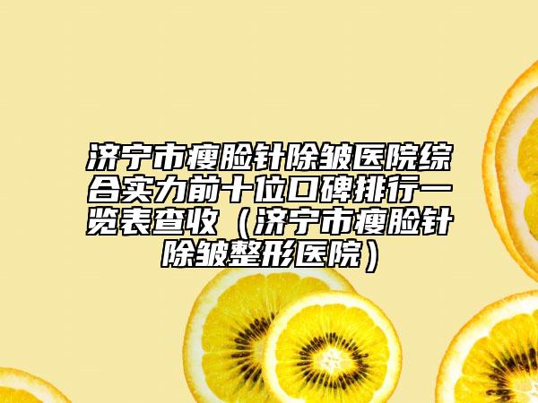濟寧市瘦臉針除皺醫(yī)院綜合實力前十位口碑排行一覽表查收（濟寧市瘦臉針除皺整形醫(yī)院）