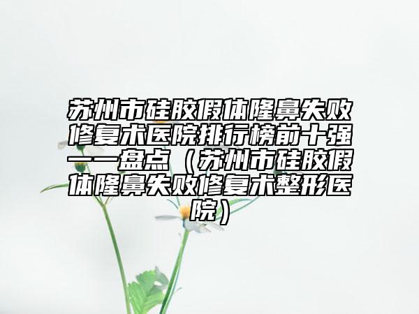 蘇州市硅膠假體隆鼻失敗修復(fù)術(shù)醫(yī)院排行榜前十強(qiáng)一一盤點(diǎn)（蘇州市硅膠假體隆鼻失敗修復(fù)術(shù)整形醫(yī)院）