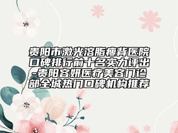 貴陽市激光溶脂瘦背醫(yī)院口碑排行前十名實力評出-貴陽容妍醫(yī)療美容門診部全城熱門口碑機構(gòu)推薦
