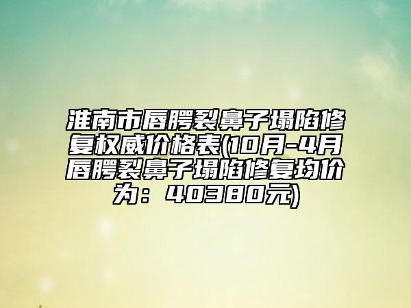 淮南市唇腭裂鼻子塌陷修復權(quán)威價格表(10月-4月唇腭裂鼻子塌陷修復均價為：40380元)