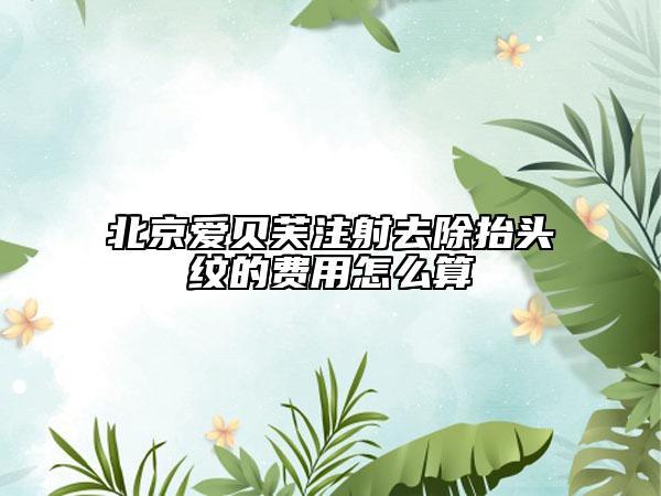 北京愛貝芙注射去除抬頭紋的費用怎么算