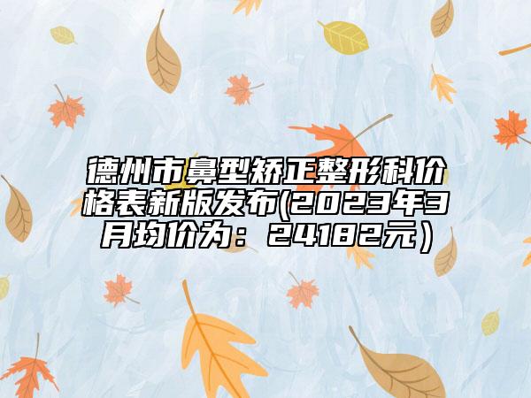 德州市鼻型矯正整形科價(jià)格表新版發(fā)布(2023年3月均價(jià)為：24182元）