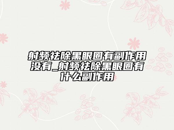射頻祛除黑眼圈有副作用沒有_射頻祛除黑眼圈有什么副作用