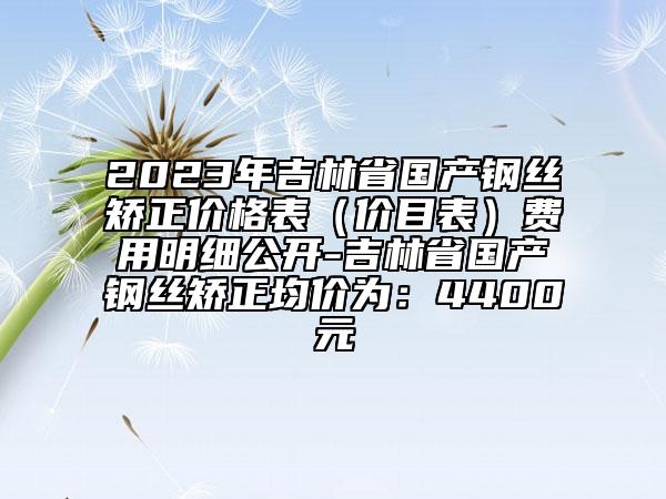 2023年吉林省國產(chǎn)鋼絲矯正價格表（價目表）費(fèi)用明細(xì)公開-吉林省國產(chǎn)鋼絲矯正均價為：4400元