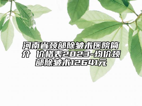 河南省頸部除皺術(shù)醫(yī)院簡介 價格表2023-均價頸部除皺術(shù)12641元