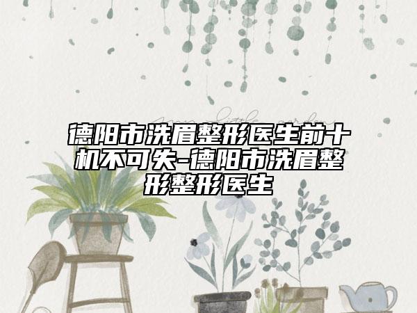 德陽市洗眉整形醫(yī)生前十機(jī)不可失-德陽市洗眉整形整形醫(yī)生
