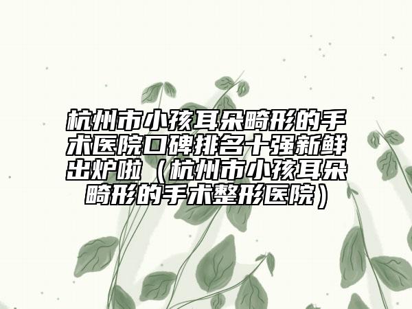杭州市小孩耳朵畸形的手術(shù)醫(yī)院口碑排名十強新鮮出爐啦（杭州市小孩耳朵畸形的手術(shù)整形醫(yī)院）