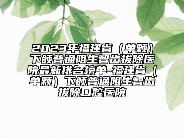 2023年福建?。▎晤w）下頜普通阻生智齒拔除醫(yī)院最新排名榜單-福建?。▎晤w）下頜普通阻生智齒拔除口腔醫(yī)院