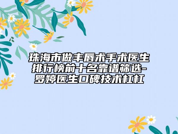 珠海市做豐唇術(shù)手術(shù)醫(yī)生排行榜前十名靠譜篩選-羅婷醫(yī)生口碑技術(shù)杠杠