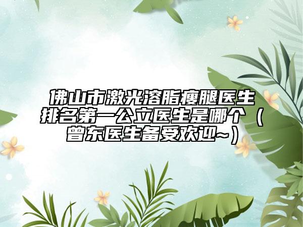 佛山市激光溶脂瘦腿醫(yī)生排名第一公立醫(yī)生是哪個(gè)（曾東醫(yī)生備受歡迎~）