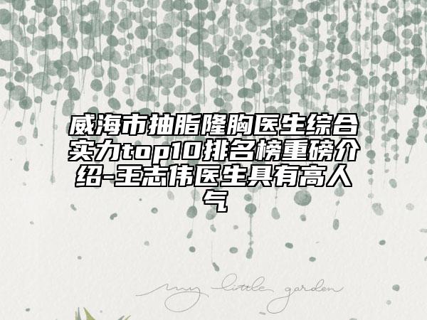 威海市抽脂隆胸醫(yī)生綜合實力top10排名榜重磅介紹-王志偉醫(yī)生具有高人氣
