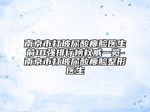 南京市打玻尿酸瘦臉醫(yī)生前10強(qiáng)排行榜權(quán)威一覽-南京市打玻尿酸瘦臉整形醫(yī)生