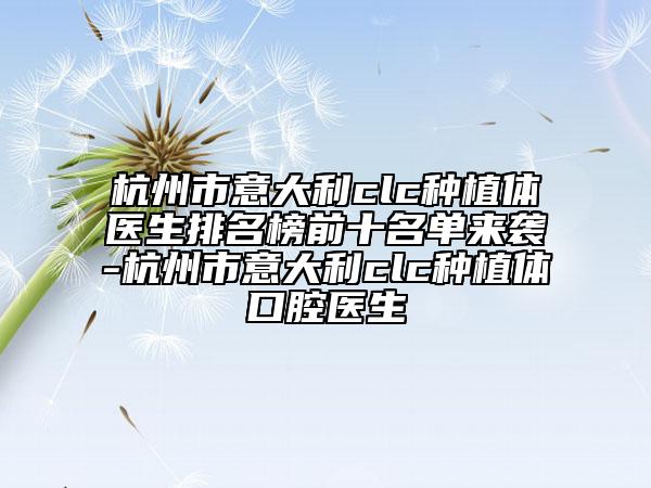 杭州市意大利clc種植體醫(yī)生排名榜前十名單來襲-杭州市意大利clc種植體口腔醫(yī)生