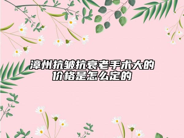 漳州抗皺抗衰老手術(shù)大的價(jià)格是怎么定的