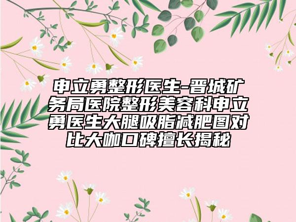 申立勇整形醫(yī)生-晉城礦務(wù)局醫(yī)院整形美容科申立勇醫(yī)生大腿吸脂減肥圖對比大咖口碑擅長揭秘