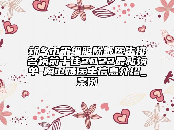 新鄉(xiāng)市干細胞除皺醫(yī)生排名榜前十佳2022最新榜單-陶衛(wèi)斌醫(yī)生信息介紹_案例