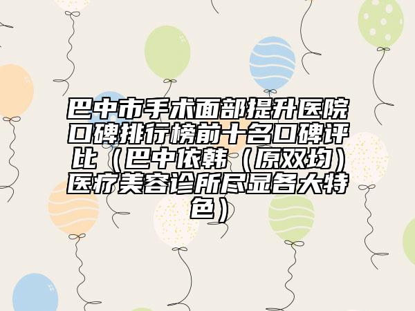 巴中市手術(shù)面部提升醫(yī)院口碑排行榜前十名口碑評(píng)比（巴中依韓（原雙均）醫(yī)療美容診所盡顯各大特色）