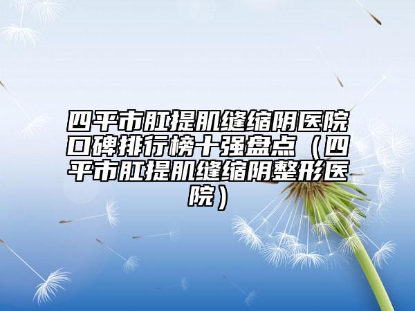 四平市肛提肌縫縮陰醫(yī)院口碑排行榜十強盤點（四平市肛提肌縫縮陰整形醫(yī)院）
