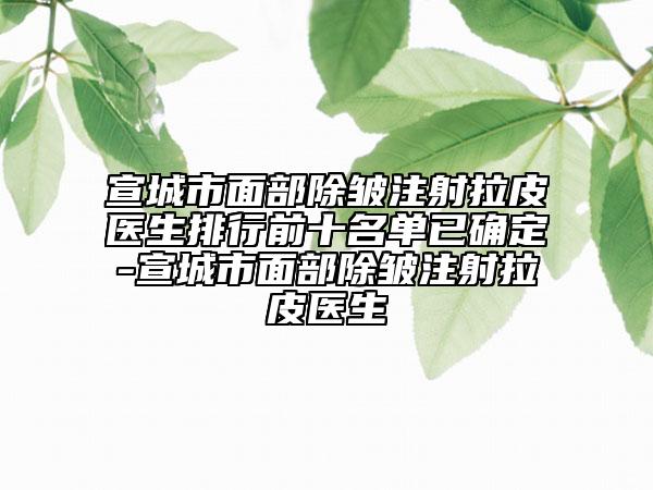 宣城市面部除皺注射拉皮醫(yī)生排行前十名單已確定-宣城市面部除皺注射拉皮醫(yī)生