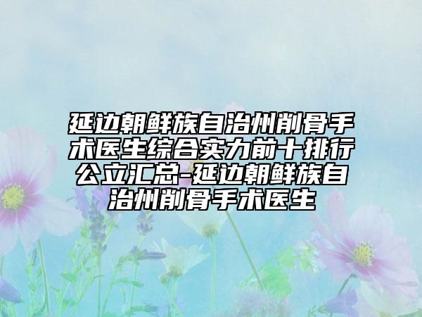 延邊朝鮮族自治州削骨手術醫(yī)生綜合實力前十排行公立匯總-延邊朝鮮族自治州削骨手術醫(yī)生
