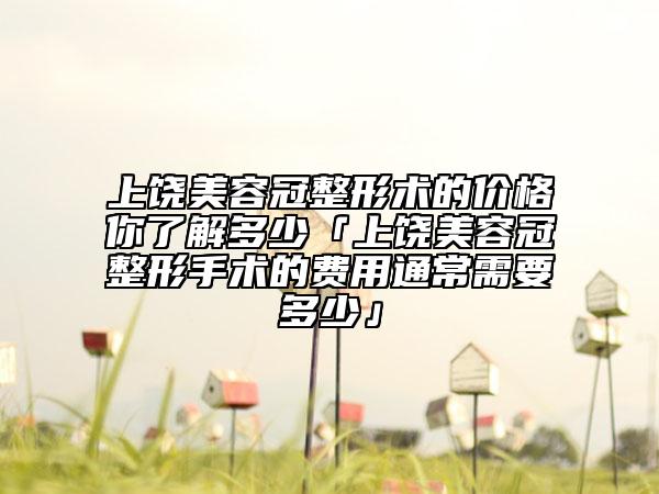 上饒美容冠整形術(shù)的價格你了解多少「上饒美容冠整形手術(shù)的費用通常需要多少」