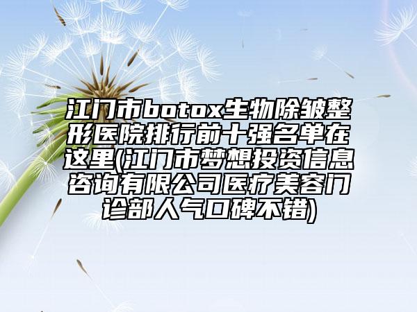 江門(mén)市botox生物除皺整形醫(yī)院排行前十強(qiáng)名單在這里(江門(mén)市夢(mèng)想投資信息咨詢(xún)有限公司醫(yī)療美容門(mén)診部人氣口碑不錯(cuò))