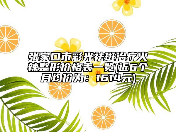 張家口市彩光祛斑治療火辣整形價格表一覽(近6個月均價為：1614元)