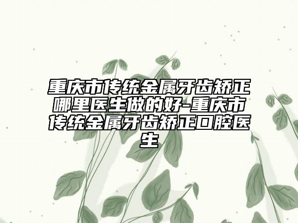 重慶市傳統(tǒng)金屬牙齒矯正哪里醫(yī)生做的好-重慶市傳統(tǒng)金屬牙齒矯正口腔醫(yī)生