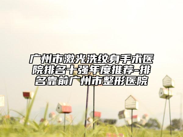 廣州市激光洗紋身手術(shù)醫(yī)院排名十強(qiáng)年度推薦-排名靠前廣州市整形醫(yī)院
