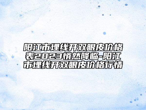 陽江市埋線開雙眼皮價(jià)格表2023悄然降臨-陽江市埋線開雙眼皮價(jià)格行情