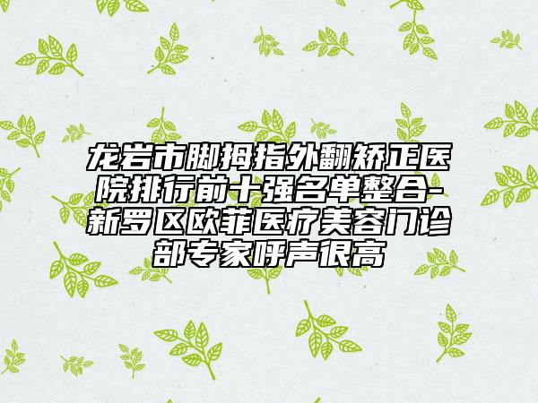 龍巖市腳拇指外翻矯正醫(yī)院排行前十強(qiáng)名單整合-新羅區(qū)歐菲醫(yī)療美容門診部專家呼聲很高