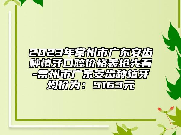 2023年常州市廣東安齒種植牙口腔價格表搶先看-常州市廣東安齒種植牙均價為：5163元