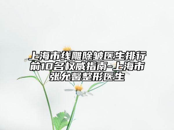 上海市線雕除皺醫(yī)生排行前10名權威指南-上海市張允馨整形醫(yī)生
