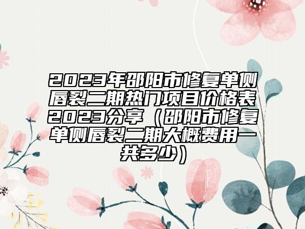 2023年邵陽市修復(fù)單側(cè)唇裂二期熱門項(xiàng)目價(jià)格表2023分享（邵陽市修復(fù)單側(cè)唇裂二期大概費(fèi)用一共多少）