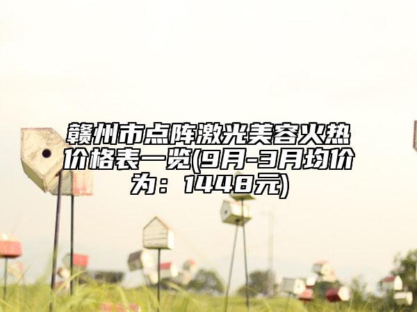 贛州市點(diǎn)陣激光美容火熱價格表一覽(9月-3月均價為：1448元)