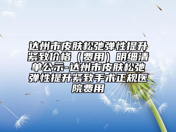 達(dá)州市皮膚松弛彈性提升緊致價(jià)格（費(fèi)用）明細(xì)清單公示-達(dá)州市皮膚松弛彈性提升緊致手術(shù)正規(guī)醫(yī)院費(fèi)用