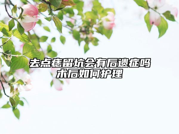 去點(diǎn)痣留坑會有后遺癥嗎術(shù)后如何護(hù)理