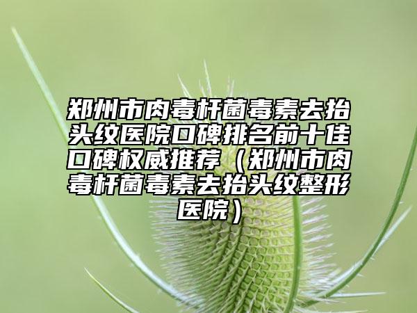 鄭州市肉毒桿菌毒素去抬頭紋醫(yī)院口碑排名前十佳口碑權(quán)威推薦（鄭州市肉毒桿菌毒素去抬頭紋整形醫(yī)院）