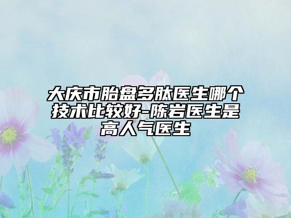 大慶市胎盤多肽醫(yī)生哪個技術比較好-陳巖醫(yī)生是高人氣醫(yī)生