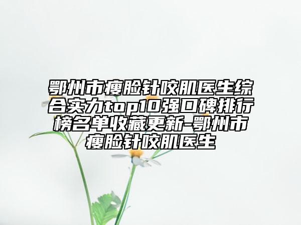 鄂州市瘦臉針咬肌醫(yī)生綜合實力top10強口碑排行榜名單收藏更新-鄂州市瘦臉針咬肌醫(yī)生