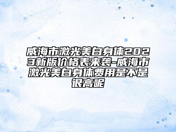 威海市激光美白身體2023新版價(jià)格表來襲-威海市激光美白身體費(fèi)用是不是很高呢