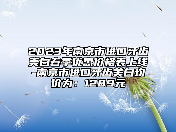 2023年南京市進(jìn)口牙齒美白春季優(yōu)惠價(jià)格表上線-南京市進(jìn)口牙齒美白均價(jià)為：1289元