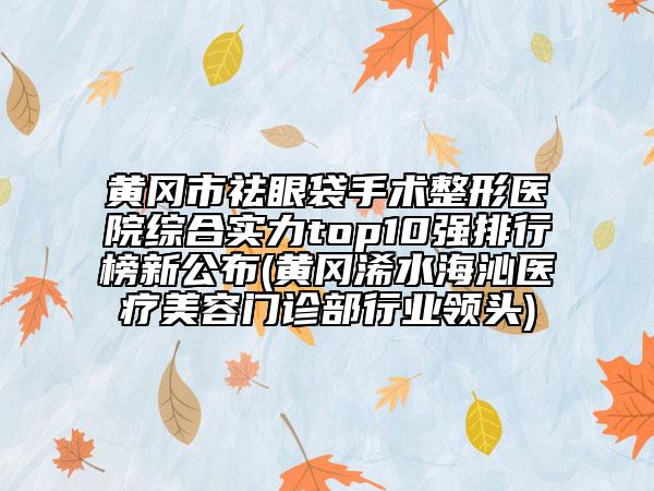 黃岡市祛眼袋手術(shù)整形醫(yī)院綜合實力top10強排行榜新公布(黃岡浠水海沁醫(yī)療美容門診部行業(yè)領(lǐng)頭)